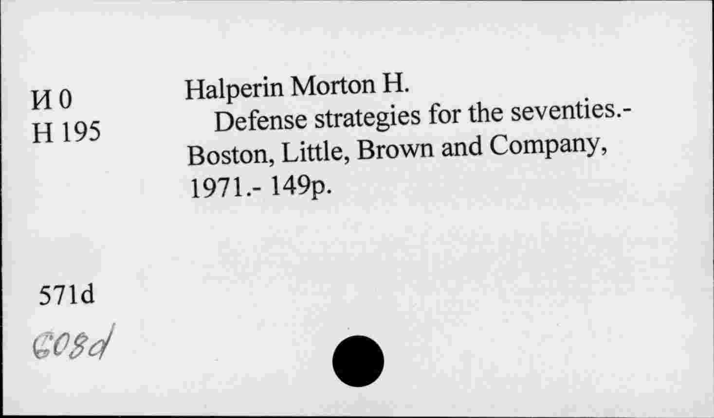 ﻿no
H195
Halperin Morton H.
Defense strategies for the seventies.-Boston, Little, Brown and Company, 1971.- 149p.
571d